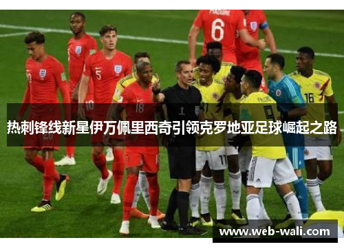 热刺锋线新星伊万佩里西奇引领克罗地亚足球崛起之路