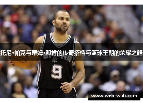 托尼·帕克与蒂姆·邓肯的传奇搭档与篮球王朝的荣耀之路