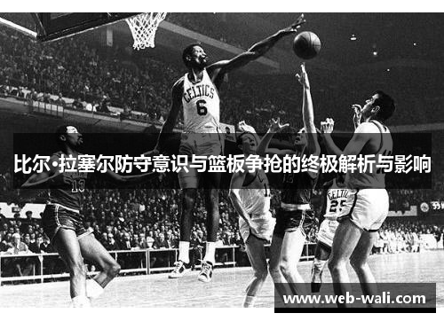 比尔·拉塞尔防守意识与篮板争抢的终极解析与影响