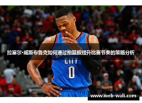 拉塞尔·威斯布鲁克如何通过抢篮板提升比赛节奏的策略分析