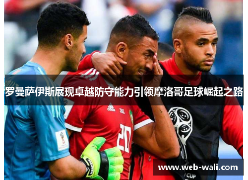 罗曼萨伊斯展现卓越防守能力引领摩洛哥足球崛起之路