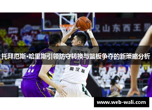 托拜厄斯·哈里斯引领防守转换与篮板争夺的新策略分析