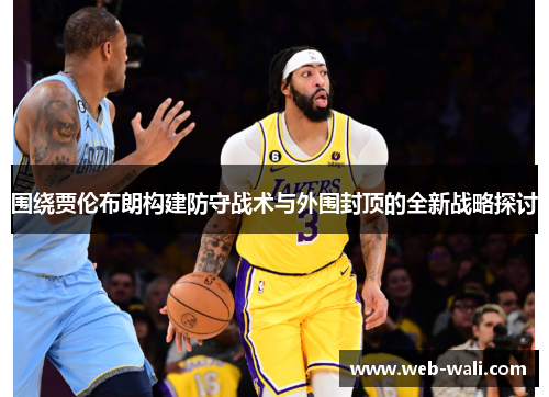 围绕贾伦布朗构建防守战术与外围封顶的全新战略探讨