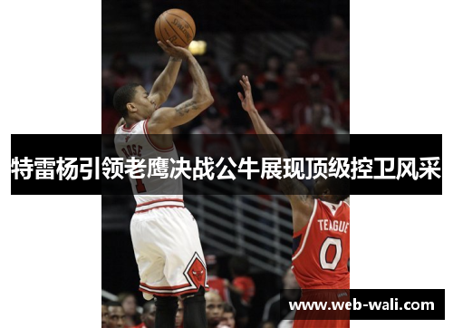 特雷杨引领老鹰决战公牛展现顶级控卫风采