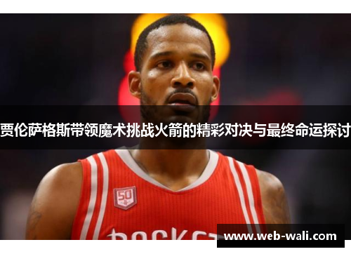 贾伦萨格斯带领魔术挑战火箭的精彩对决与最终命运探讨