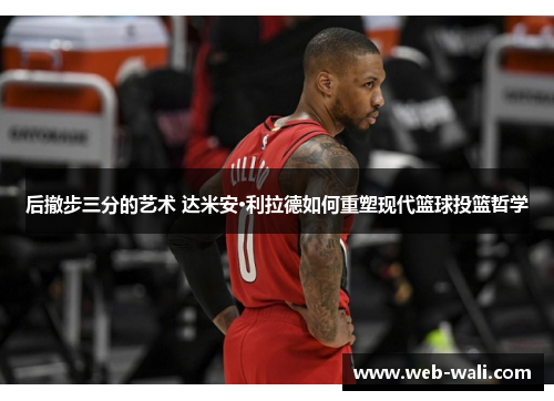 后撤步三分的艺术 达米安·利拉德如何重塑现代篮球投篮哲学