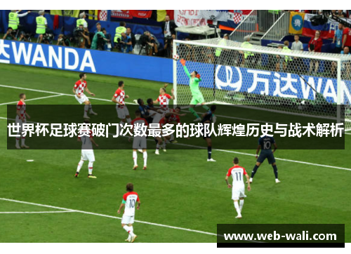 世界杯足球赛破门次数最多的球队辉煌历史与战术解析