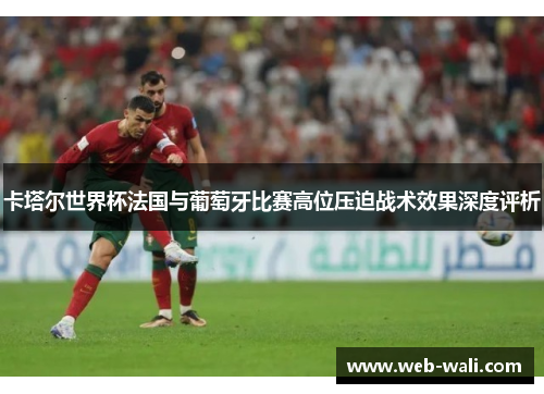卡塔尔世界杯法国与葡萄牙比赛高位压迫战术效果深度评析
