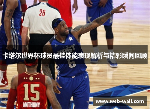 卡塔尔世界杯球员最佳体能表现解析与精彩瞬间回顾