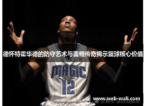 德怀特霍华德的防守艺术与盖帽传奇揭示篮球核心价值