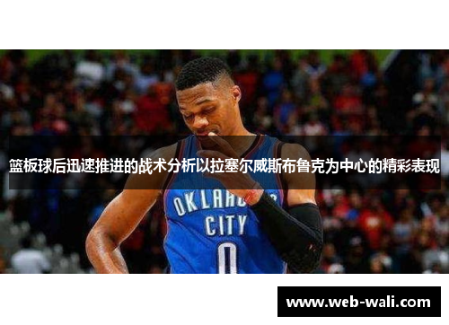 篮板球后迅速推进的战术分析以拉塞尔威斯布鲁克为中心的精彩表现