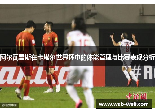 阿尔瓦雷斯在卡塔尔世界杯中的体能管理与比赛表现分析