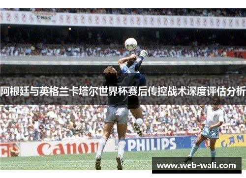 阿根廷与英格兰卡塔尔世界杯赛后传控战术深度评估分析
