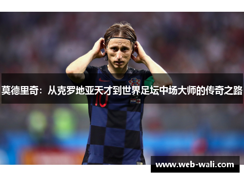 莫德里奇：从克罗地亚天才到世界足坛中场大师的传奇之路
