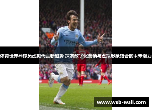 体育世界杯球员虚拟代言新趋势 探索数字化营销与虚拟形象结合的未来潜力