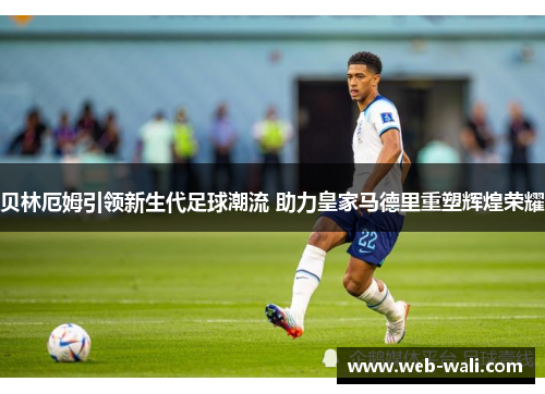 贝林厄姆引领新生代足球潮流 助力皇家马德里重塑辉煌荣耀