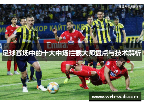 足球赛场中的十大中场拦截大师盘点与技术解析