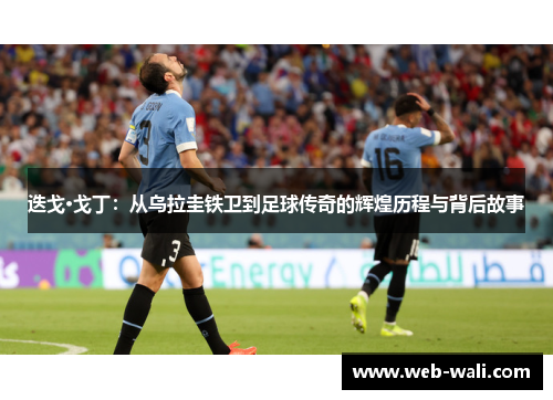 迭戈·戈丁：从乌拉圭铁卫到足球传奇的辉煌历程与背后故事