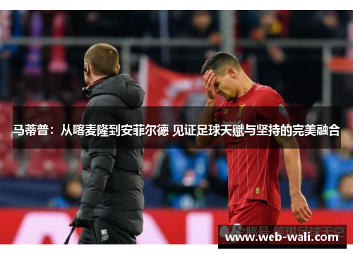 马蒂普：从喀麦隆到安菲尔德 见证足球天赋与坚持的完美融合