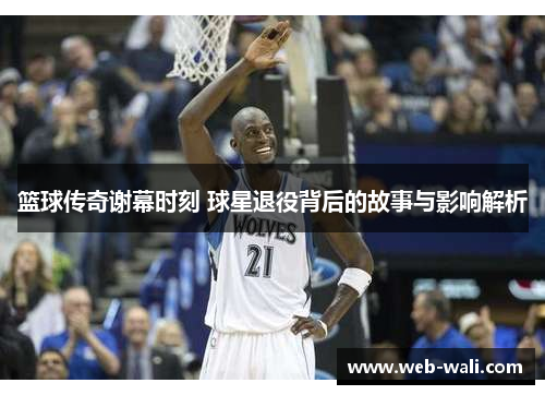 篮球传奇谢幕时刻 球星退役背后的故事与影响解析