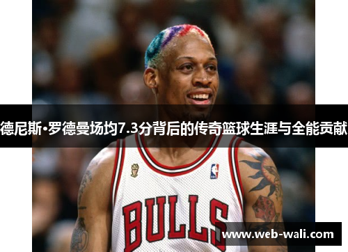 德尼斯·罗德曼场均7.3分背后的传奇篮球生涯与全能贡献