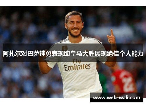 阿扎尔对巴萨神勇表现助皇马大胜展现绝佳个人能力