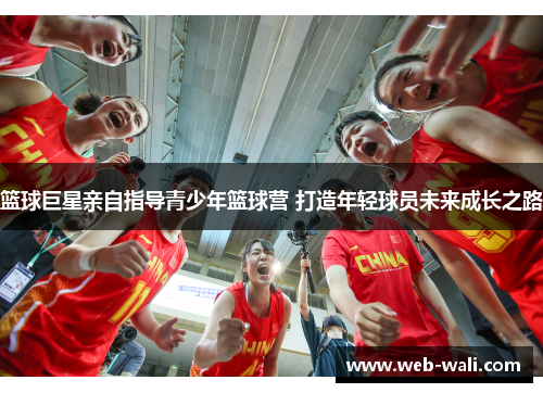 篮球巨星亲自指导青少年篮球营 打造年轻球员未来成长之路