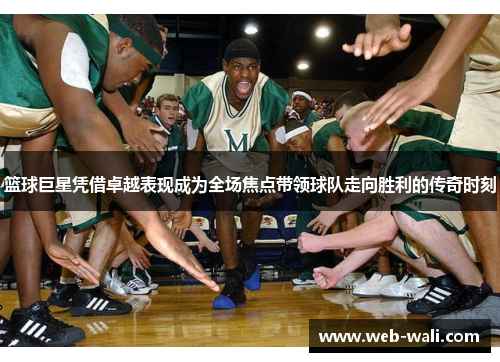 篮球巨星凭借卓越表现成为全场焦点带领球队走向胜利的传奇时刻