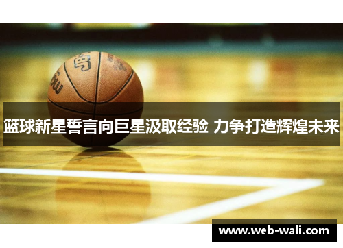 篮球新星誓言向巨星汲取经验 力争打造辉煌未来