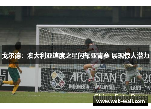 戈尔德：澳大利亚速度之星闪耀亚青赛 展现惊人潜力