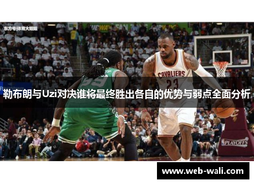 勒布朗与Uzi对决谁将最终胜出各自的优势与弱点全面分析