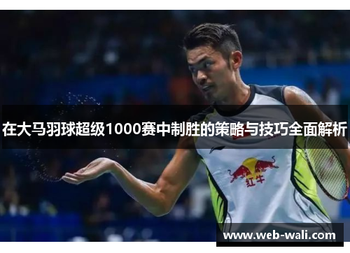 在大马羽球超级1000赛中制胜的策略与技巧全面解析