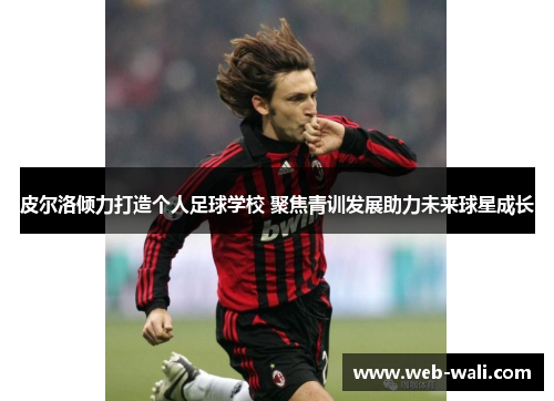 皮尔洛倾力打造个人足球学校 聚焦青训发展助力未来球星成长