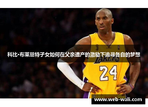 科比·布莱恩特子女如何在父亲遗产的激励下追寻各自的梦想