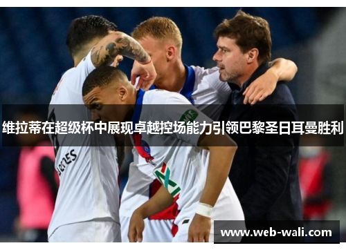 维拉蒂在超级杯中展现卓越控场能力引领巴黎圣日耳曼胜利