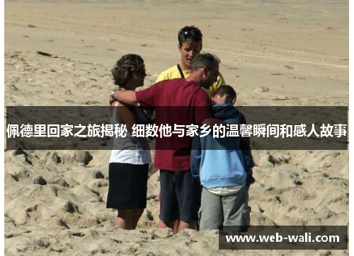 佩德里回家之旅揭秘 细数他与家乡的温馨瞬间和感人故事