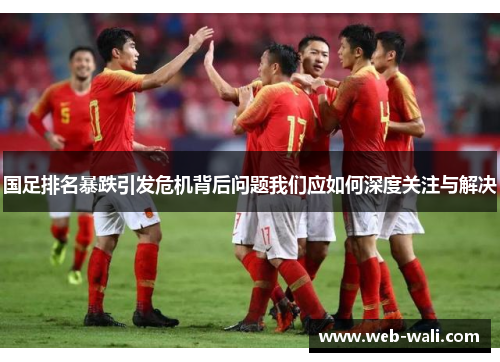国足排名暴跌引发危机背后问题我们应如何深度关注与解决