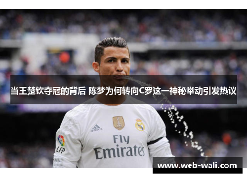 当王楚钦夺冠的背后 陈梦为何转向C罗这一神秘举动引发热议
