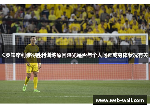 C罗缺席利雅得胜利训练原因曝光是否与个人问题或身体状况有关
