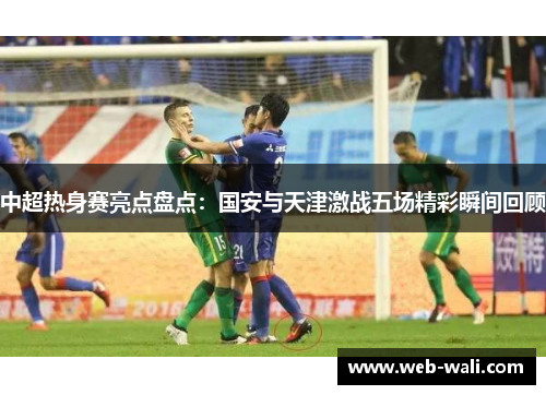 中超热身赛亮点盘点：国安与天津激战五场精彩瞬间回顾