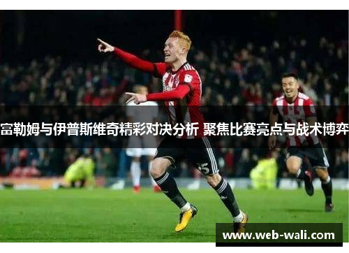 富勒姆与伊普斯维奇精彩对决分析 聚焦比赛亮点与战术博弈