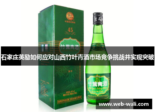 石家庄英励如何应对山西竹叶青酒市场竞争挑战并实现突破