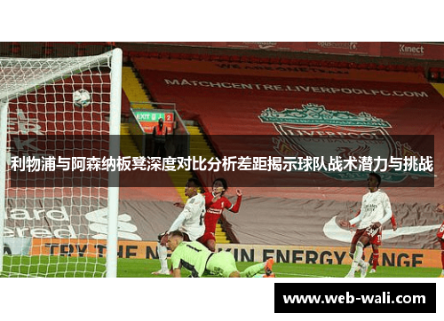 利物浦与阿森纳板凳深度对比分析差距揭示球队战术潜力与挑战