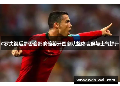 C罗失误后是否会影响葡萄牙国家队整体表现与士气提升