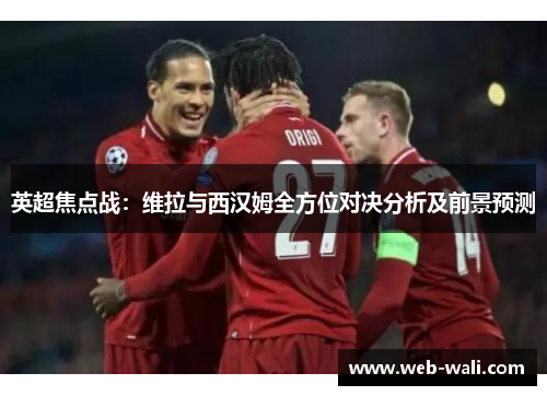 英超焦点战：维拉与西汉姆全方位对决分析及前景预测