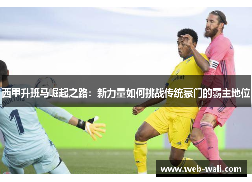 西甲升班马崛起之路：新力量如何挑战传统豪门的霸主地位