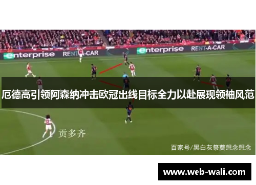 厄德高引领阿森纳冲击欧冠出线目标全力以赴展现领袖风范
