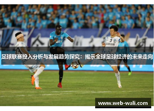 足球联赛投入分析与发展趋势探究：揭示全球足球经济的未来走向