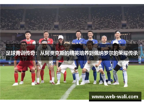 足球青训传奇：从阿贾克斯的精英培养到佩纳罗尔的荣耀传承