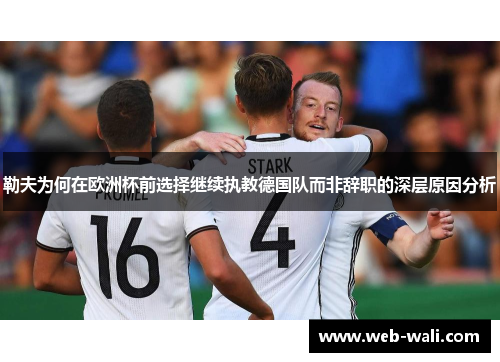 勒夫为何在欧洲杯前选择继续执教德国队而非辞职的深层原因分析